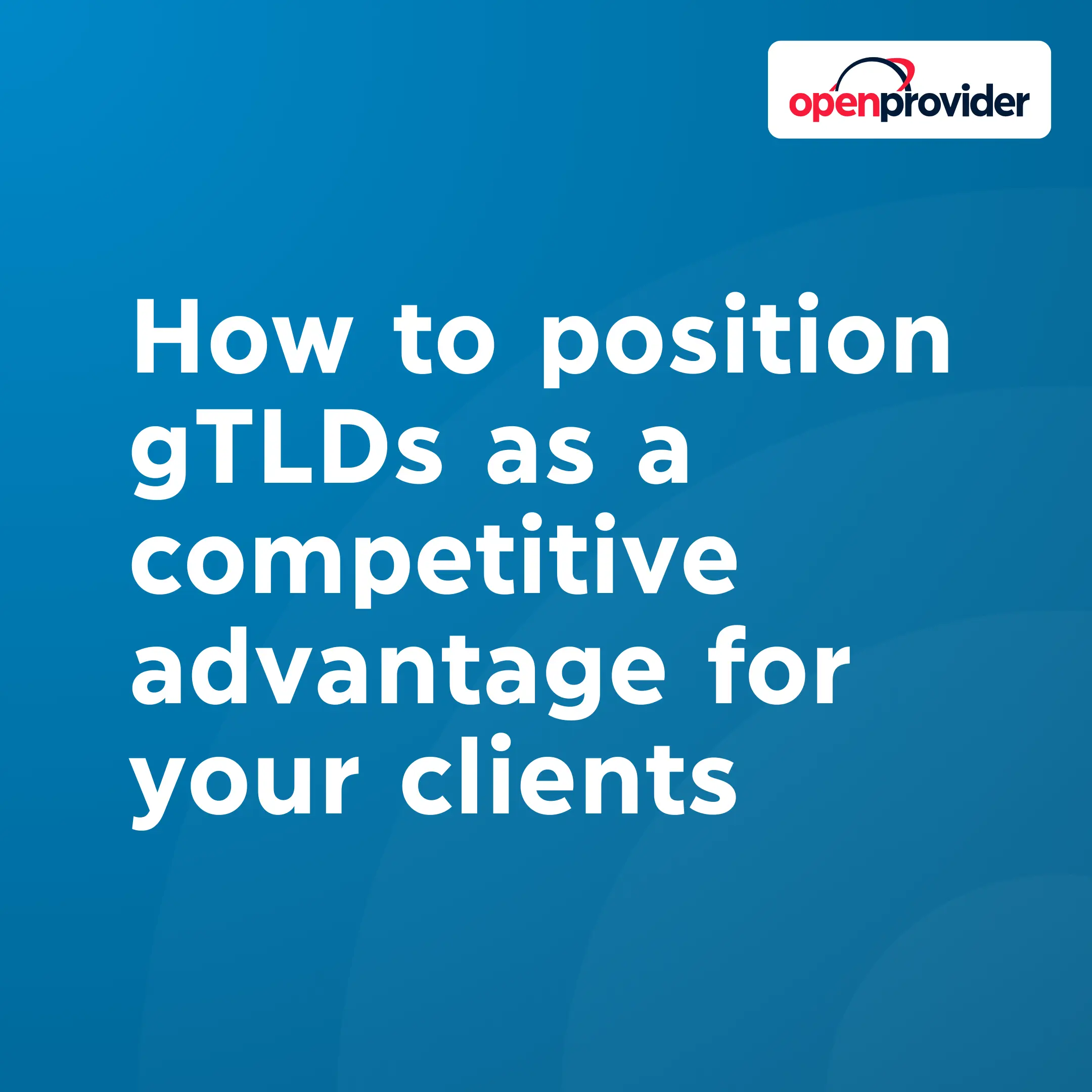 How to position gTLDs as a competitive advantage for your clients